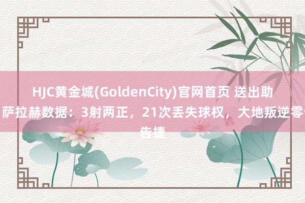 HJC黄金城(GoldenCity)官网首页 送出助攻，萨拉赫数据：3射两正，21次丢失球权，大地叛逆零告捷