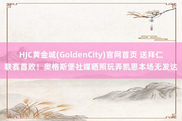 HJC黄金城(GoldenCity)官网首页 送拜仁联赛首败！奥格斯堡社媒晒照玩弄凯恩本场无发达