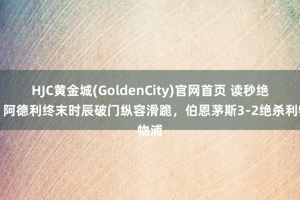 HJC黄金城(GoldenCity)官网首页 读秒绝杀！阿德利终末时辰破门纵容滑跪，伯恩茅斯3-2绝杀利物浦