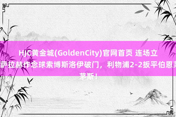 HJC黄金城(GoldenCity)官网首页 连场立功！萨拉赫作念球索博斯洛伊破门，利物浦2-2扳平伯恩茅斯！