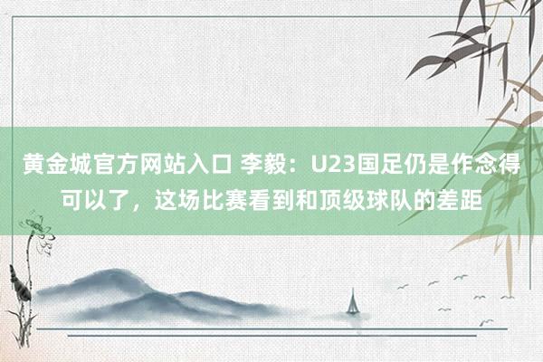 黄金城官方网站入口 李毅：U23国足仍是作念得可以了，这场比赛看到和顶级球队的差距