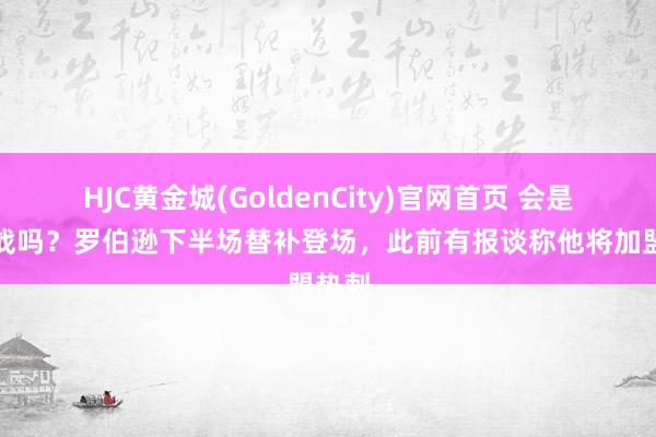 HJC黄金城(GoldenCity)官网首页 会是告别战吗？罗伯逊下半场替补登场，此前有报谈称他将加盟热刺