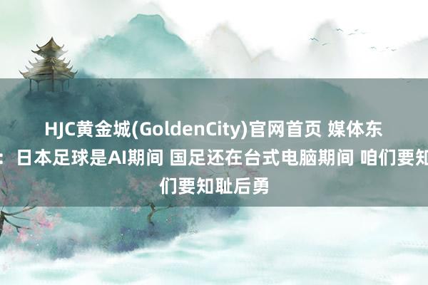 HJC黄金城(GoldenCity)官网首页 媒体东说念主：日本足球是AI期间 国足还在台式电脑期间 咱们要知耻后勇