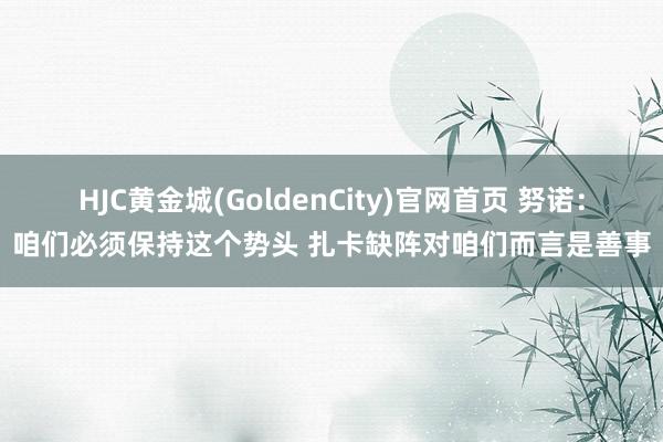 HJC黄金城(GoldenCity)官网首页 努诺：咱们必须保持这个势头 扎卡缺阵对咱们而言是善事