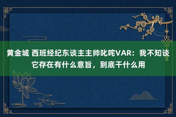 黄金城 西班经纪东谈主主帅叱咤VAR：我不知谈它存在有什么意旨，到底干什么用