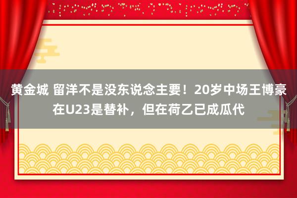黄金城 留洋不是没东说念主要！20岁中场王博豪在U23是替补，但在荷乙已成瓜代