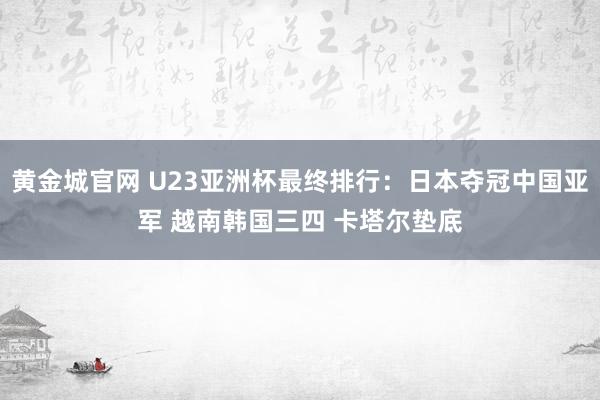 黄金城官网 U23亚洲杯最终排行：日本夺冠中国亚军 越南韩国三四 卡塔尔垫底