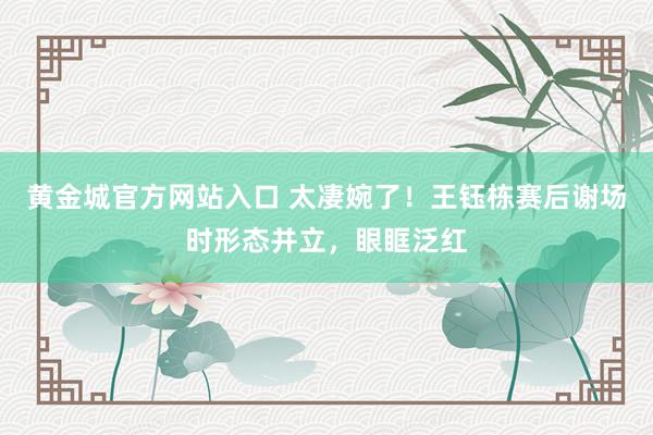 黄金城官方网站入口 太凄婉了！王钰栋赛后谢场时形态并立，眼眶泛红