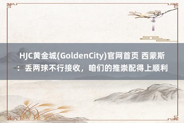 HJC黄金城(GoldenCity)官网首页 西蒙斯：丢两球不行接收，咱们的推崇配得上顺利