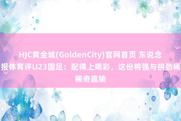 HJC黄金城(GoldenCity)官网首页 东说念主民日报体育评U23国足：配得上喝彩，这份将强与拼劲稀奇赢输
