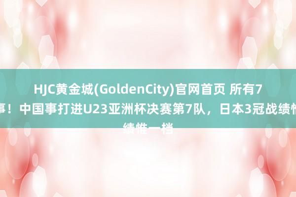 HJC黄金城(GoldenCity)官网首页 所有7届赛事！中国事打进U23亚洲杯决赛第7队，日本3冠战绩惟一档
