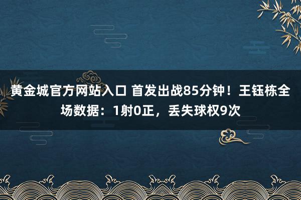 黄金城官方网站入口 首发出战85分钟！王钰栋全场数据：1射0正，丢失球权9次