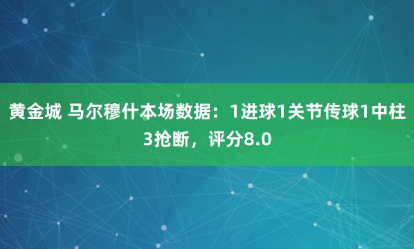 黄金城 马尔穆什本场数据：1进球1关节传球1中柱3抢断，评分8.0