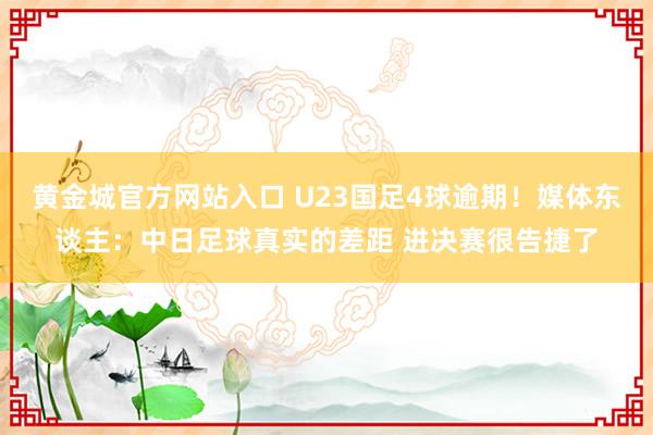 黄金城官方网站入口 U23国足4球逾期！媒体东谈主：中日足球真实的差距 进决赛很告捷了
