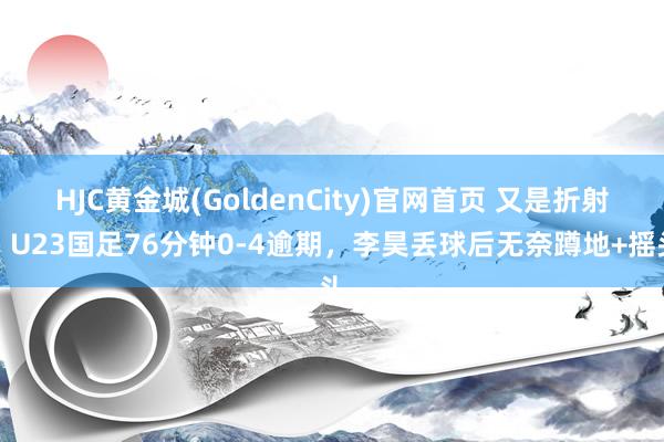 HJC黄金城(GoldenCity)官网首页 又是折射！U23国足76分钟0-4逾期，李昊丢球后无奈蹲地+摇头