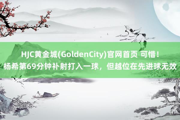 HJC黄金城(GoldenCity)官网首页 可惜！杨希第69分钟补射打入一球，但越位在先进球无效