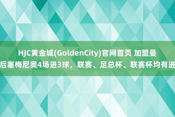 HJC黄金城(GoldenCity)官网首页 加盟曼城后塞梅尼奥4场进3球，联赛、足总杯、联赛杯均有进球