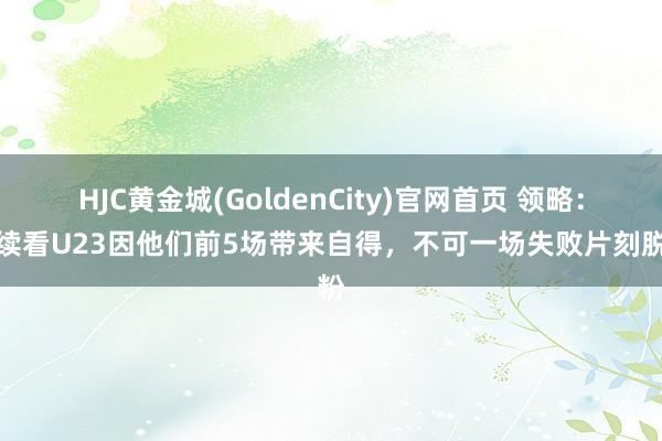 HJC黄金城(GoldenCity)官网首页 领略：连续看U23因他们前5场带来自得，不可一场失败片刻脱粉
