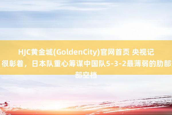 HJC黄金城(GoldenCity)官网首页 央视记者：很彰着，日本队重心筹谋中国队5-3-2最薄弱的肋部空档