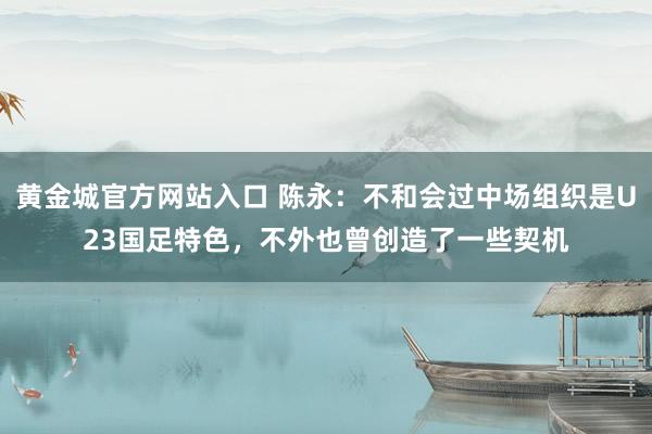 黄金城官方网站入口 陈永：不和会过中场组织是U23国足特色，不外也曾创造了一些契机
