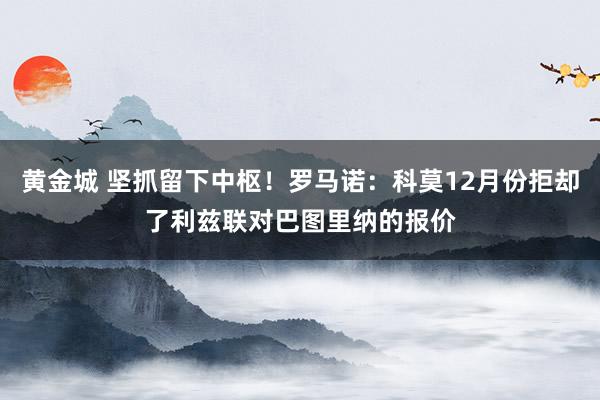 黄金城 坚抓留下中枢！罗马诺：科莫12月份拒却了利兹联对巴图里纳的报价