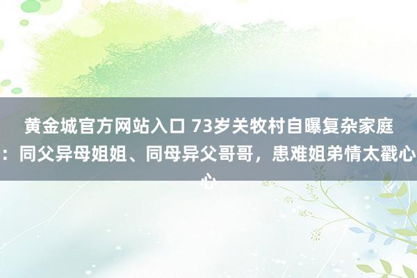 黄金城官方网站入口 73岁关牧村自曝复杂家庭：同父异母姐姐、同母异父哥哥，患难姐弟情太戳心