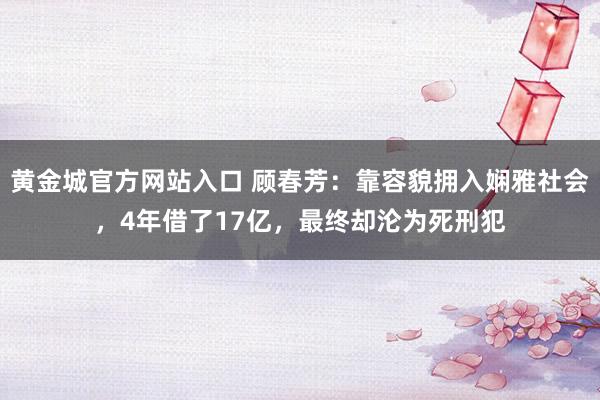 黄金城官方网站入口 顾春芳：靠容貌拥入娴雅社会，4年借了17亿，最终却沦为死刑犯
