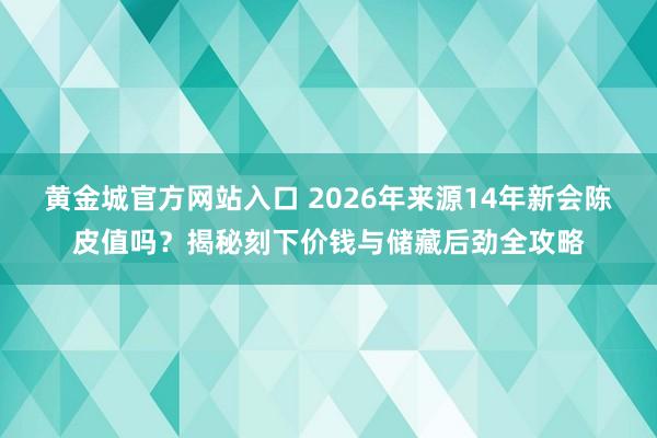 黄金城官方网站入口 2026年来源14年新会陈皮值吗？揭秘刻下价钱与储藏后劲全攻略