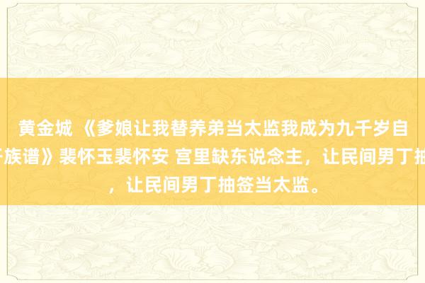 黄金城 《爹娘让我替养弟当太监我成为九千岁自灭满门单开族谱》裴怀玉裴怀安 宫里缺东说念主，让民间男丁抽签当太监。