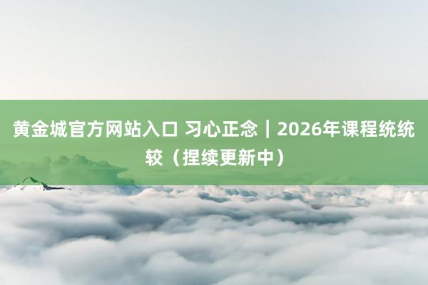 黄金城官方网站入口 习心正念｜2026年课程统统较（捏续更新中）