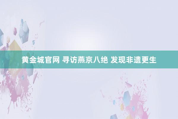 黄金城官网 寻访燕京八绝 发现非遗更生