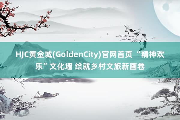 HJC黄金城(GoldenCity)官网首页 “精神欢乐”文化墙 绘就乡村文旅新画卷