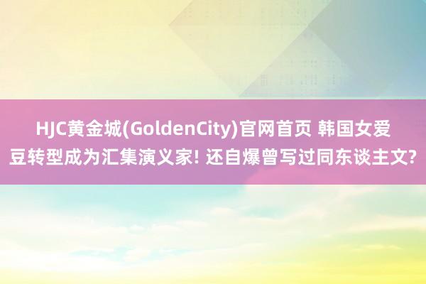 HJC黄金城(GoldenCity)官网首页 韩国女爱豆转型成为汇集演义家! 还自爆曾写过同东谈主文?