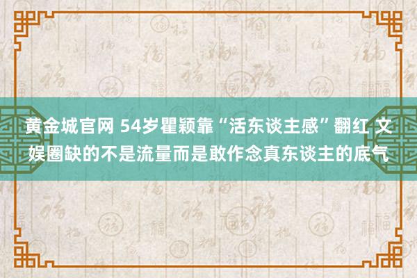 黄金城官网 54岁瞿颖靠“活东谈主感”翻红 文娱圈缺的不是流量而是敢作念真东谈主的底气