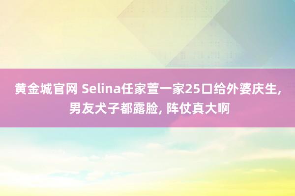 黄金城官网 Selina任家萱一家25口给外婆庆生， 男友犬子都露脸， 阵仗真大啊