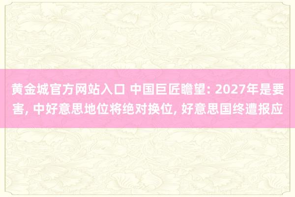 黄金城官方网站入口 中国巨匠瞻望: 2027年是要害， 中好意思地位将绝对换位， 好意思国终遭报应