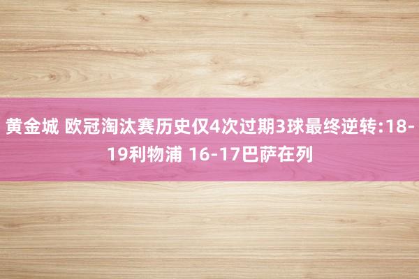 黄金城 欧冠淘汰赛历史仅4次过期3球最终逆转:18-19利物浦 16-17巴萨在列