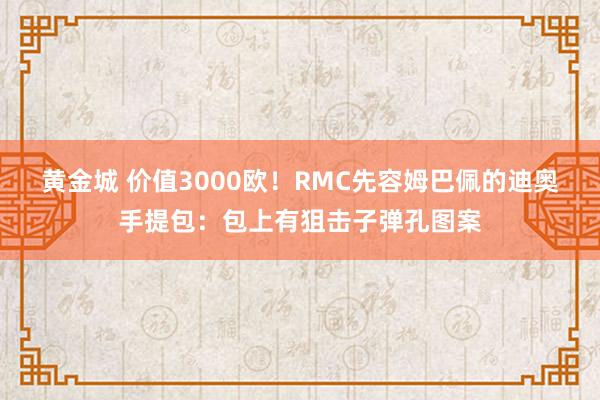 黄金城 价值3000欧！RMC先容姆巴佩的迪奥手提包：包上有狙击子弹孔图案