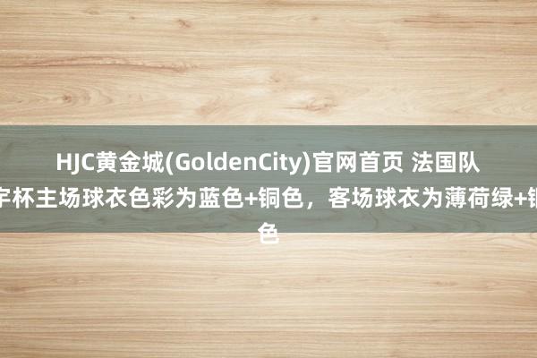 HJC黄金城(GoldenCity)官网首页 法国队寰宇杯主场球衣色彩为蓝色+铜色，客场球衣为薄荷绿+铜色