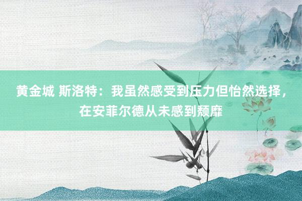 黄金城 斯洛特：我虽然感受到压力但怡然选择，在安菲尔德从未感到颓靡