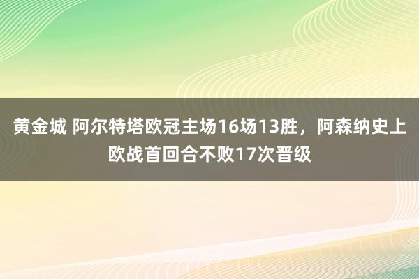 黄金城 阿尔特塔欧冠主场16场13胜，阿森纳史上欧战首回合不败17次晋级