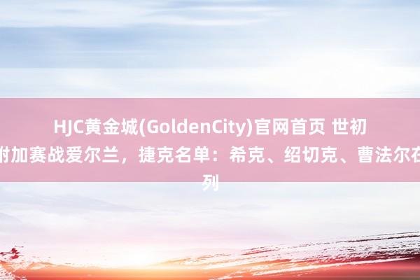 HJC黄金城(GoldenCity)官网首页 世初赛附加赛战爱尔兰，捷克名单：希克、绍切克、曹法尔在列