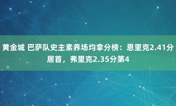 黄金城 巴萨队史主素养场均拿分榜：恩里克2.41分居首，弗里克2.35分第4
