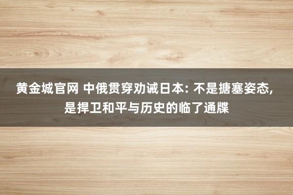 黄金城官网 中俄贯穿劝诫日本: 不是搪塞姿态, 是捍卫和平与历史的临了通牒