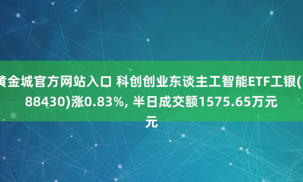 黄金城官方网站入口 科创创业东谈主工智能ETF工银(588430)涨0.83%, 半日成交额1575.65万元