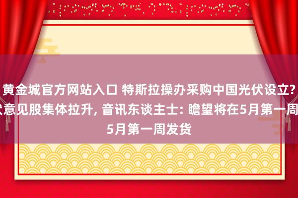 黄金城官方网站入口 特斯拉操办采购中国光伏设立? 光伏意见股集体拉升， 音讯东谈主士: 瞻望将在5月第一周发货
