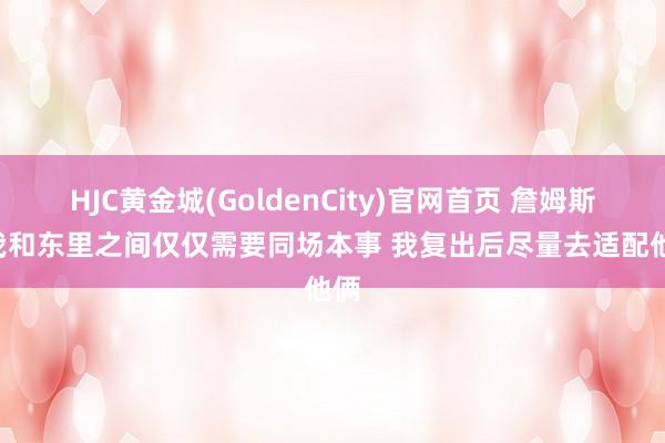 HJC黄金城(GoldenCity)官网首页 詹姆斯: 我和东里之间仅仅需要同场本事 我复出后尽量去适配他俩