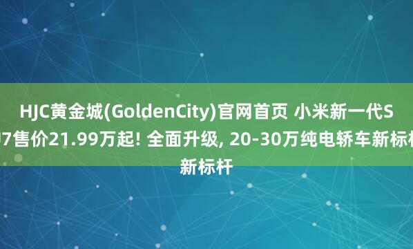 HJC黄金城(GoldenCity)官网首页 小米新一代SU7售价21.99万起! 全面升级， 20-30万纯电轿车新标杆