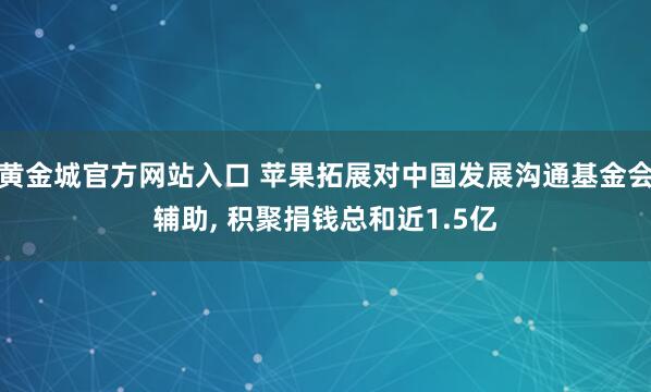黄金城官方网站入口 苹果拓展对中国发展沟通基金会辅助, 积聚捐钱总和近1.5亿