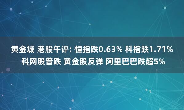 黄金城 港股午评: 恒指跌0.63% 科指跌1.71% 科网股普跌 黄金股反弹 阿里巴巴跌超5%